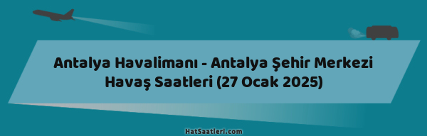Antalya Havalimanı - Antalya Şehir Merkezi Havaş Saatleri (27 Ocak 2025)
